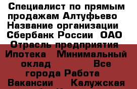 Специалист по прямым продажам Алтуфьево › Название организации ­ Сбербанк России, ОАО › Отрасль предприятия ­ Ипотека › Минимальный оклад ­ 45 000 - Все города Работа » Вакансии   . Калужская обл.,Калуга г.